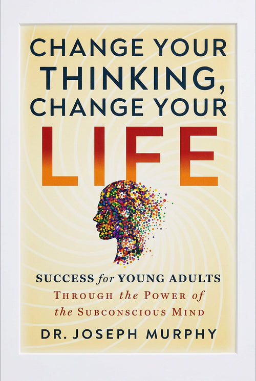 Change Your Thinking, Change Your Life: Success for Young Adults Through the Power of the Subconscious Mind